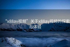 “x88av視頻”關(guān)于x88av視頻的探索與體驗(yàn)