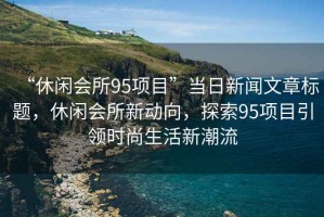 “休閑會所95項目”當(dāng)日新聞文章標(biāo)題，休閑會所新動向，探索95項目引領(lǐng)時尚生活新潮流