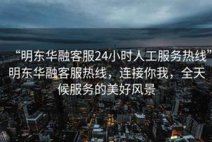 “明東華融客服24小時人工服務(wù)熱線”明東華融客服熱線，連接你我，全天候服務(wù)的美好風景