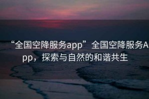 “全國空降服務app”全國空降服務App，探索與自然的和諧共生