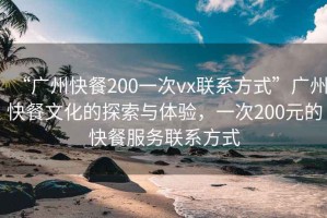 “廣州快餐200一次vx聯(lián)系方式”廣州快餐文化的探索與體驗(yàn)，一次200元的快餐服務(wù)聯(lián)系方式
