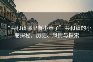 “共和鎮(zhèn)哪里有小巷子”共和鎮(zhèn)的小巷探秘，歷史、風(fēng)情與探索