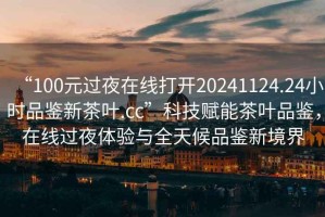 “100元過夜在線打開20241124.24小時品鑒新茶葉.cc”科技賦能茶葉品鑒，在線過夜體驗與全天候品鑒新境界