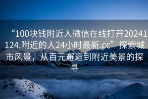 “100塊錢(qián)附近人微信在線打開(kāi)20241124.附近的人24小時(shí)最新.cc”探索城市風(fēng)景，從百元邂逅到附近美景的探尋