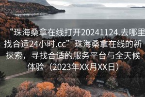 “珠海桑拿在線打開20241124.去哪里找合適24小時.cc”珠海桑拿在線的新探索，尋找合適的服務平臺與全天候體驗（2023年XX月XX日）