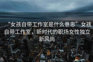 “女孩自帶工作室是什么意思”女孩自帶工作室，新時代的職場女性獨立新風(fēng)尚
