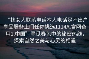 “找女人聯(lián)系電話(huà)本人電話(huà)足不出戶(hù)享受服務(wù)上門(mén)任你挑選1114A.官網(wǎng)備用1.中國(guó)”尋覓春色中的秘密熱線，探索自然之美與心靈的相遇
