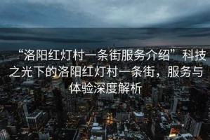 “洛陽紅燈村一條街服務(wù)介紹”科技之光下的洛陽紅燈村一條街，服務(wù)與體驗深度解析