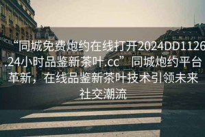 “同城免費(fèi)炮約在線打開2024DD1126.24小時(shí)品鑒新茶葉.cc”同城炮約平臺(tái)革新，在線品鑒新茶葉技術(shù)引領(lǐng)未來社交潮流