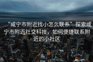 “咸寧市附近找小怎么聯(lián)系”探索咸寧市附近社交科技，如何便捷聯(lián)系附近的小社區(qū)