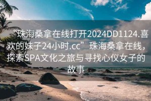 “珠海桑拿在線打開2024DD1124.喜歡的妹子24小時(shí).cc”珠海桑拿在線，探索SPA文化之旅與尋找心儀女子的故事