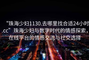 “珠海少婦1130.去哪里找合適24小時(shí).cc”珠海少婦與數(shù)字時(shí)代的情感探索，在線平臺(tái)的情感交流與社交選擇