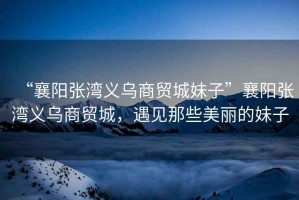 “襄陽(yáng)張灣義烏商貿(mào)城妹子”襄陽(yáng)張灣義烏商貿(mào)城，遇見(jiàn)那些美麗的妹子