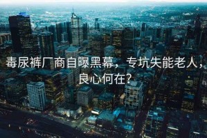 毒尿褲廠商自曝黑幕，?？邮芾先?，良心何在？