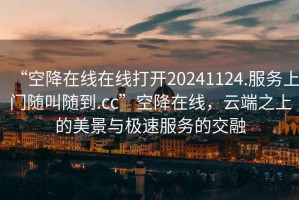 “空降在線在線打開20241124.服務(wù)上門隨叫隨到.cc”空降在線，云端之上的美景與極速服務(wù)的交融