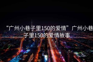 “廣州小巷子里150的愛情”廣州小巷子里150的愛情故事