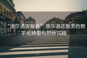 “澳莎酒店服務(wù)”澳莎酒店服務(wù)的數(shù)字化轉(zhuǎn)型與創(chuàng)新實踐