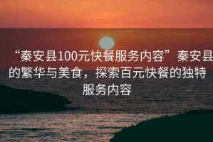 “秦安縣100元快餐服務(wù)內(nèi)容”秦安縣的繁華與美食，探索百元快餐的獨(dú)特服務(wù)內(nèi)容