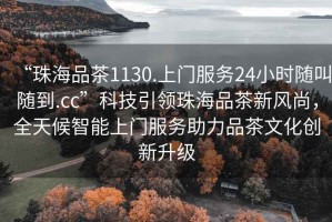 “珠海品茶1130.上門服務(wù)24小時(shí)隨叫隨到.cc”科技引領(lǐng)珠海品茶新風(fēng)尚，全天候智能上門服務(wù)助力品茶文化創(chuàng)新升級(jí)