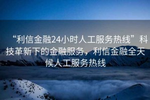 “利信金融24小時人工服務(wù)熱線”科技革新下的金融服務(wù)，利信金融全天候人工服務(wù)熱線