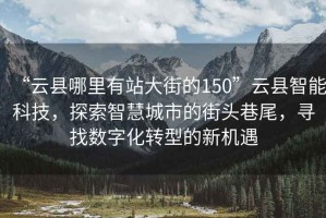 “云縣哪里有站大街的150”云縣智能科技，探索智慧城市的街頭巷尾，尋找數(shù)字化轉型的新機遇