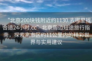“北京200塊錢附近約1130.去哪里找合適24小時.cc”北京周邊短途旅行指南，探索離市區(qū)約11公里內的精彩世界與實用建議