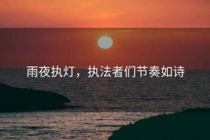 雨夜執(zhí)燈，執(zhí)法者們節(jié)奏如詩