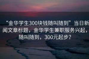 “金華學(xué)生300塊錢隨叫隨到”當(dāng)日新聞文章標(biāo)題，金華學(xué)生兼職服務(wù)興起，隨叫隨到，300元起步？