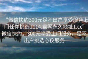 “微信快約300元足不出戶享受服務上門任你挑選1114.官網(wǎng)永久地址1.cc”微信快約，300元享受上門服務，足不出戶挑選心儀服務