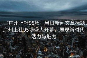 “廣州上社95場”當(dāng)日新聞文章標(biāo)題，廣州上社95場盛大開幕，展現(xiàn)新時(shí)代活力與魅力