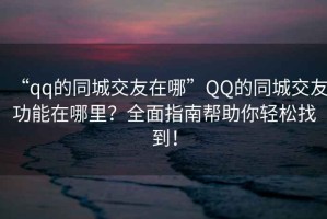 “qq的同城交友在哪”QQ的同城交友功能在哪里？全面指南幫助你輕松找到！
