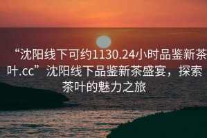 “沈陽(yáng)線下可約1130.24小時(shí)品鑒新茶葉.cc”沈陽(yáng)線下品鑒新茶盛宴，探索茶葉的魅力之旅