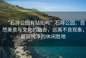 “石排公園有站街嗎”石排公園，自然美景與文化的融合，遠(yuǎn)離不良現(xiàn)象，展現(xiàn)純凈的休閑勝地