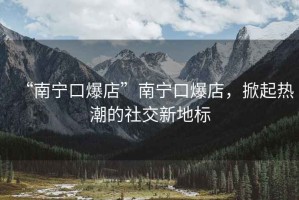 “南寧口爆店”南寧口爆店，掀起熱潮的社交新地標(biāo)