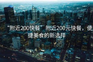 “附近200快餐”附近200元快餐，便捷美食的新選擇