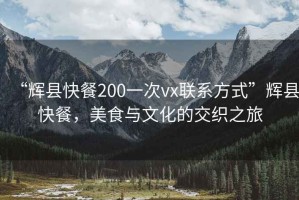 “輝縣快餐200一次vx聯(lián)系方式”輝縣快餐，美食與文化的交織之旅