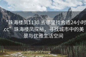 “珠海樓鳳1130.去哪里找合適24小時(shí).cc”珠海樓鳳探秘，尋找城市中的美景與優(yōu)雅生活空間