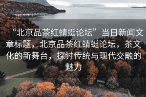 “北京品茶紅蜻蜓論壇”當日新聞文章標題，北京品茶紅蜻蜓論壇，茶文化的新舞臺，探討傳統(tǒng)與現(xiàn)代交融的魅力
