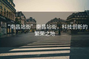 “南昌站街”南昌站街，科技創(chuàng)新的繁榮之地