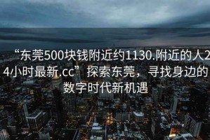 “東莞500塊錢附近約1130.附近的人24小時最新.cc”探索東莞，尋找身邊的數(shù)字時代新機遇