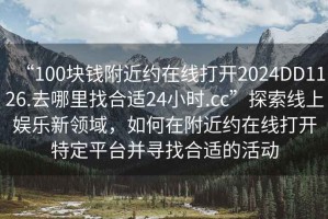 “100塊錢附近約在線打開(kāi)2024DD1126.去哪里找合適24小時(shí).cc”探索線上娛樂(lè)新領(lǐng)域，如何在附近約在線打開(kāi)特定平臺(tái)并尋找合適的活動(dòng)
