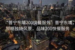 “普寧東埔200快餐服務(wù)”普寧東埔，領(lǐng)略獨(dú)特風(fēng)景，品味200快餐服務(wù)