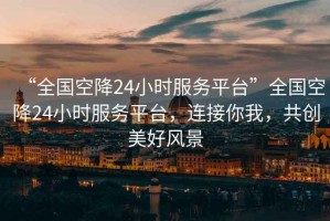 “全國空降24小時服務(wù)平臺”全國空降24小時服務(wù)平臺，連接你我，共創(chuàng)美好風(fēng)景