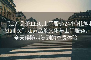 “江蘇品茶1130.上門服務(wù)24小時(shí)隨叫隨到.cc”江蘇品茶文化與上門服務(wù)，全天候隨叫隨到的尊貴體驗(yàn)