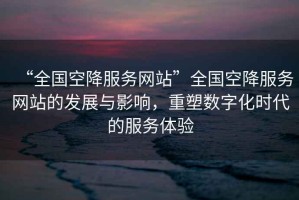 “全國空降服務(wù)網(wǎng)站”全國空降服務(wù)網(wǎng)站的發(fā)展與影響，重塑數(shù)字化時代的服務(wù)體驗(yàn)