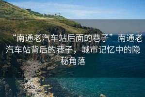 “南通老汽車站后面的巷子”南通老汽車站背后的巷子，城市記憶中的隱秘角落