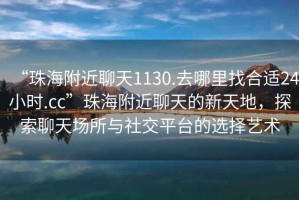 “珠海附近聊天1130.去哪里找合適24小時.cc”珠海附近聊天的新天地，探索聊天場所與社交平臺的選擇藝術(shù)