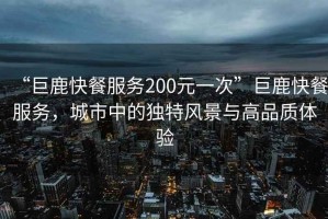 “巨鹿快餐服務(wù)200元一次”巨鹿快餐服務(wù)，城市中的獨(dú)特風(fēng)景與高品質(zhì)體驗(yàn)