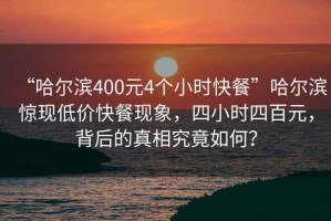 “哈爾濱400元4個(gè)小時(shí)快餐”哈爾濱驚現(xiàn)低價(jià)快餐現(xiàn)象，四小時(shí)四百元，背后的真相究竟如何？