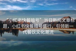 “小紅書(shū)快餐暗號(hào)”當(dāng)日新聞文章標(biāo)題，小紅書(shū)快餐暗號(hào)盛行，引領(lǐng)新一代餐飲文化潮流
